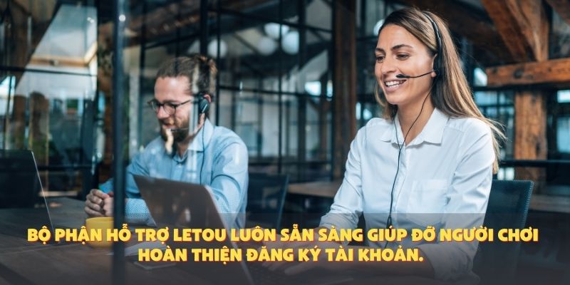 Bộ phận hỗ trợ Letou luôn sẵn sàng giúp đỡ người chơi hoàn thiện đăng ký tài khoản.